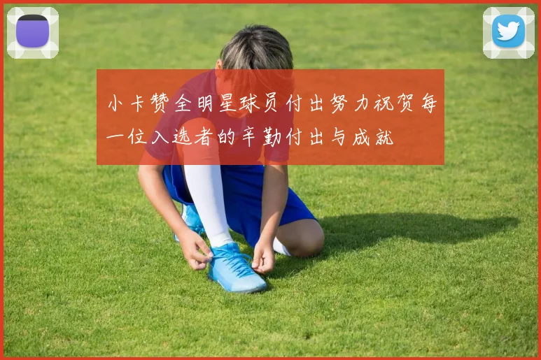 小卡赞全明星球员付出努力祝贺每一位入选者的辛勤付出与成就