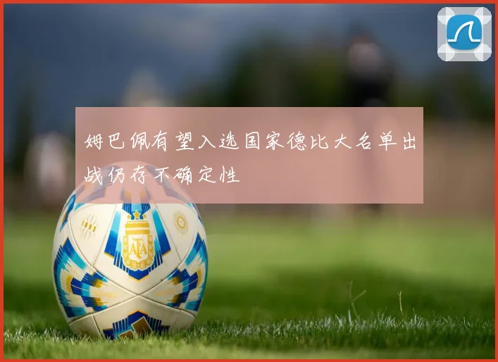 姆巴佩有望入选国家德比大名单出战仍存不确定性