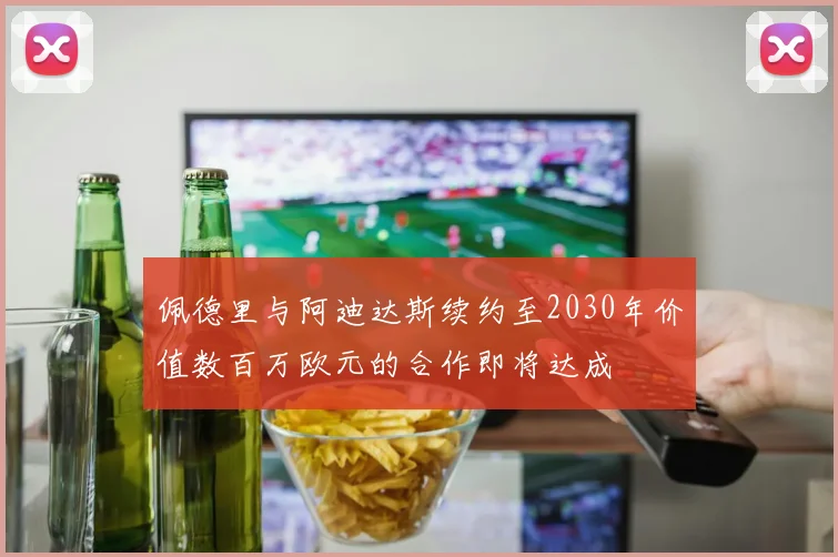 佩德里与阿迪达斯续约至2030年价值数百万欧元的合作即将达成
