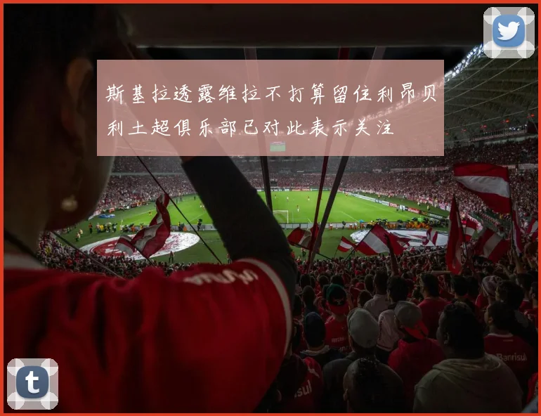 斯基拉透露维拉不打算留住利昂贝利土超俱乐部已对此表示关注