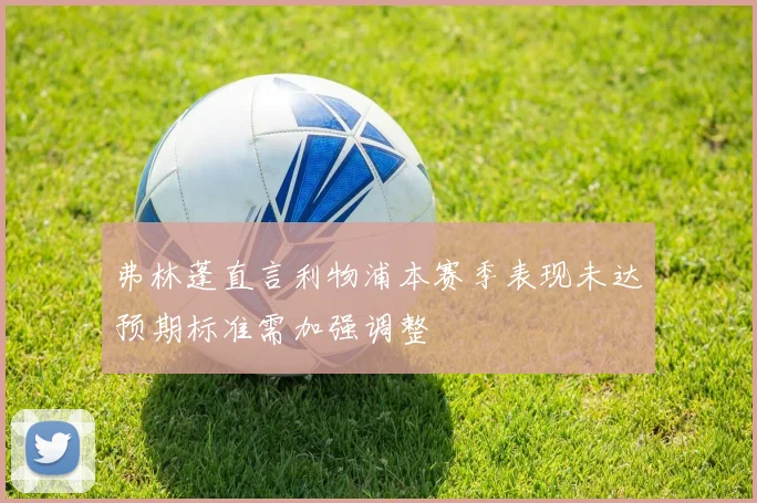 弗林蓬直言利物浦本赛季表现未达预期标准需加强调整